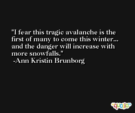 I fear this tragic avalanche is the first of many to come this winter... and the danger will increase with more snowfalls. -Ann Kristin Brunborg