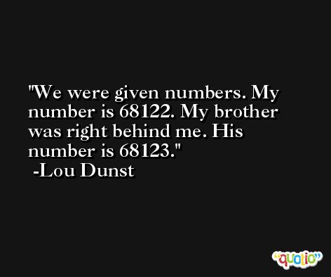 We were given numbers. My number is 68122. My brother was right behind me. His number is 68123. -Lou Dunst