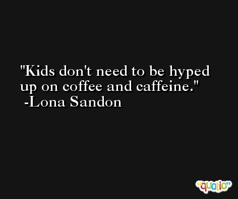 Kids don't need to be hyped up on coffee and caffeine. -Lona Sandon