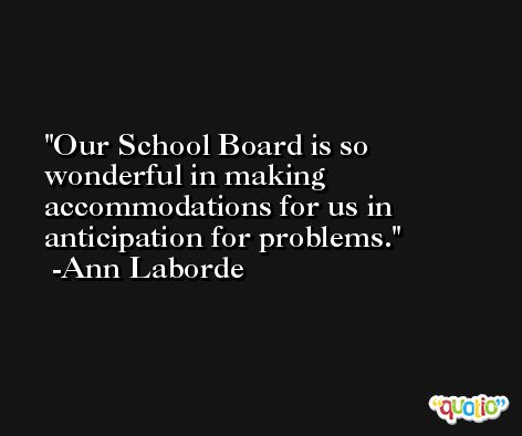Our School Board is so wonderful in making accommodations for us in anticipation for problems. -Ann Laborde
