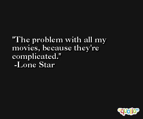 The problem with all my movies, because they're complicated. -Lone Star