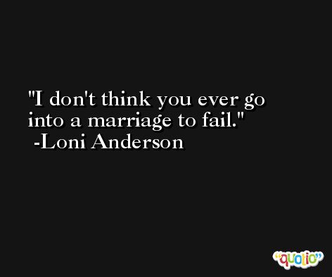 I don't think you ever go into a marriage to fail. -Loni Anderson