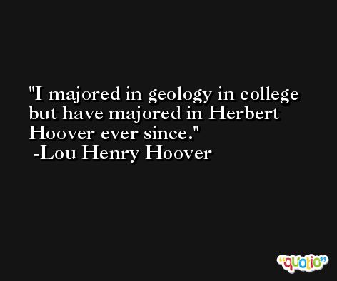 I majored in geology in college but have majored in Herbert Hoover ever since. -Lou Henry Hoover
