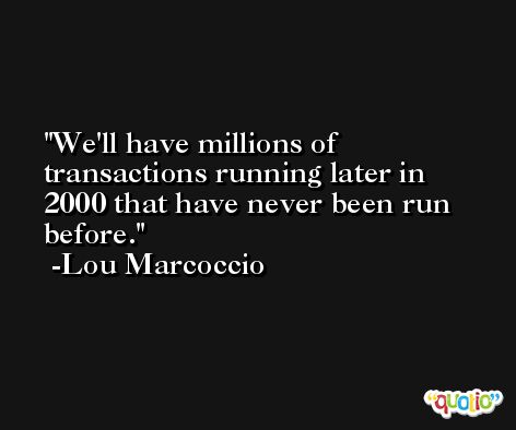 We'll have millions of transactions running later in 2000 that have never been run before. -Lou Marcoccio