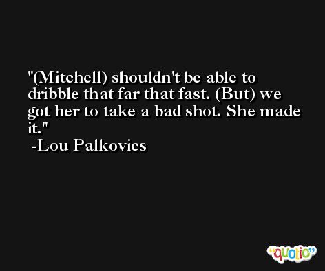 (Mitchell) shouldn't be able to dribble that far that fast. (But) we got her to take a bad shot. She made it. -Lou Palkovics