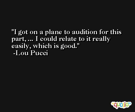 I got on a plane to audition for this part, ... I could relate to it really easily, which is good. -Lou Pucci