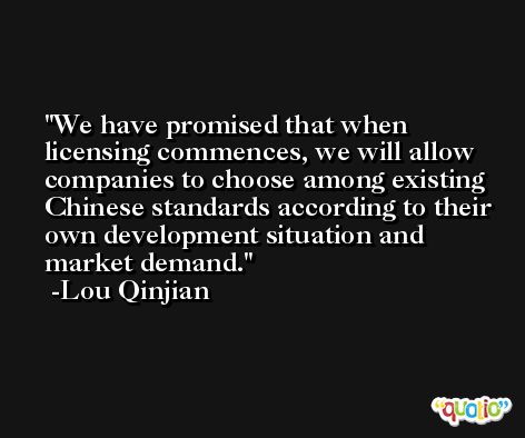 We have promised that when licensing commences, we will allow companies to choose among existing Chinese standards according to their own development situation and market demand. -Lou Qinjian