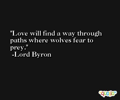 Love will find a way through paths where wolves fear to prey. -Lord Byron