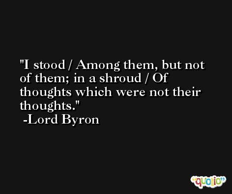 I stood / Among them, but not of them; in a shroud / Of thoughts which were not their thoughts. -Lord Byron