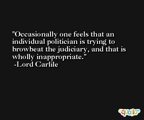Occasionally one feels that an individual politician is trying to browbeat the judiciary, and that is wholly inappropriate. -Lord Carlile