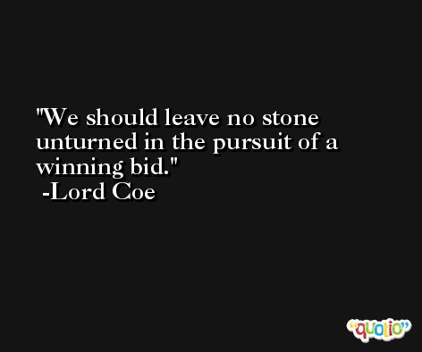 We should leave no stone unturned in the pursuit of a winning bid. -Lord Coe
