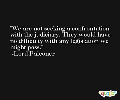 We are not seeking a confrontation with the judiciary. They would have no difficulty with any legislation we might pass. -Lord Falconer