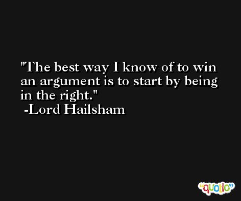 The best way I know of to win an argument is to start by being in the right. -Lord Hailsham