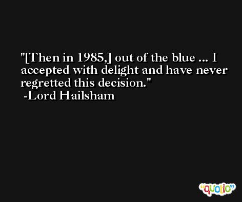 [Then in 1985,] out of the blue ... I accepted with delight and have never regretted this decision. -Lord Hailsham