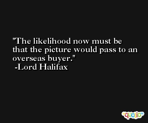 The likelihood now must be that the picture would pass to an overseas buyer. -Lord Halifax