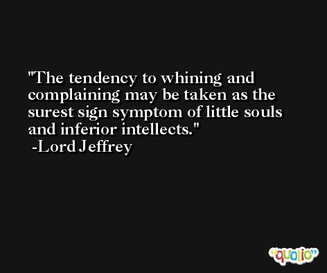 The tendency to whining and complaining may be taken as the surest sign symptom of little souls and inferior intellects. -Lord Jeffrey
