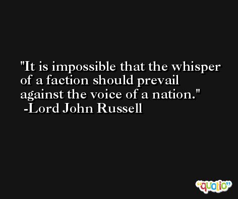 It is impossible that the whisper of a faction should prevail against the voice of a nation. -Lord John Russell