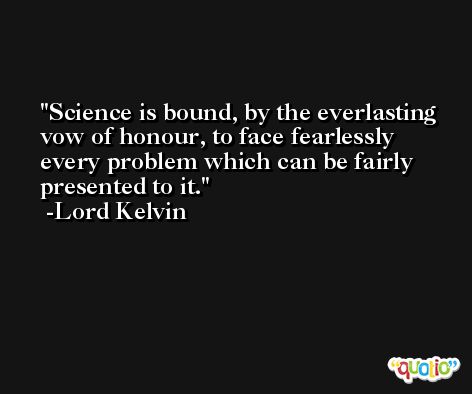Science is bound, by the everlasting vow of honour, to face fearlessly every problem which can be fairly presented to it. -Lord Kelvin