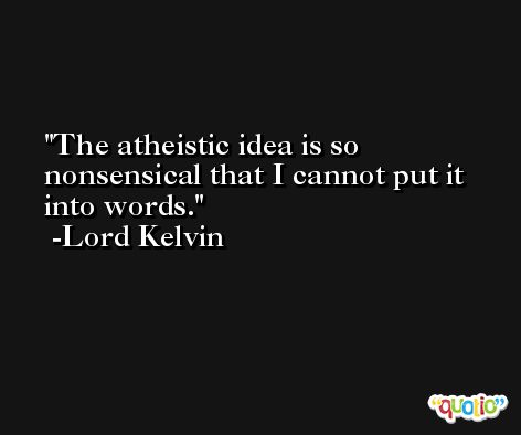 The atheistic idea is so nonsensical that I cannot put it into words. -Lord Kelvin