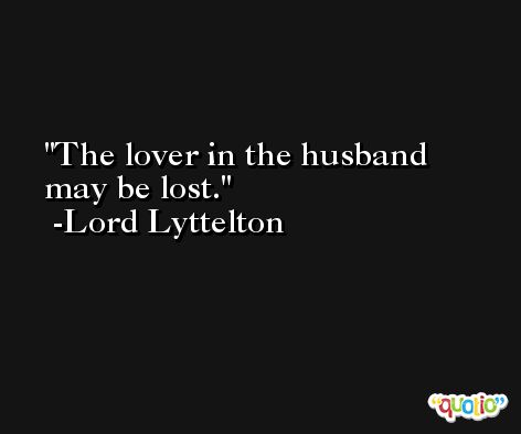 The lover in the husband may be lost. -Lord Lyttelton