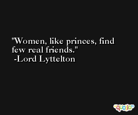 Women, like princes, find few real friends. -Lord Lyttelton