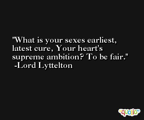 What is your sexes earliest, latest cure, Your heart's supreme ambition? To be fair. -Lord Lyttelton