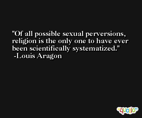 Of all possible sexual perversions, religion is the only one to have ever been scientifically systematized. -Louis Aragon