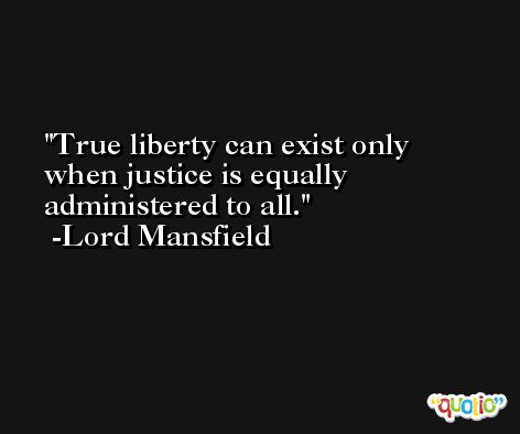 True liberty can exist only when justice is equally administered to all. -Lord Mansfield