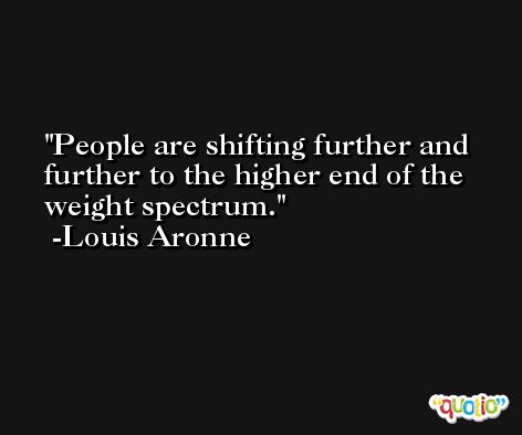 People are shifting further and further to the higher end of the weight spectrum. -Louis Aronne