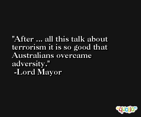 After ... all this talk about terrorism it is so good that Australians overcame adversity. -Lord Mayor