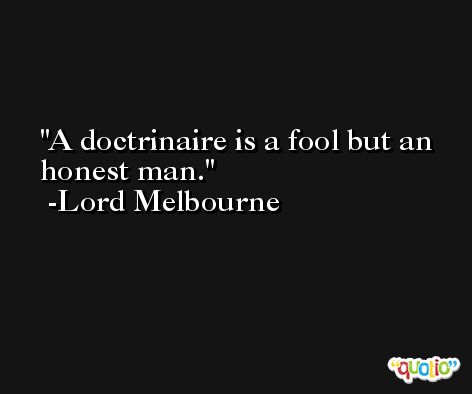 A doctrinaire is a fool but an honest man. -Lord Melbourne