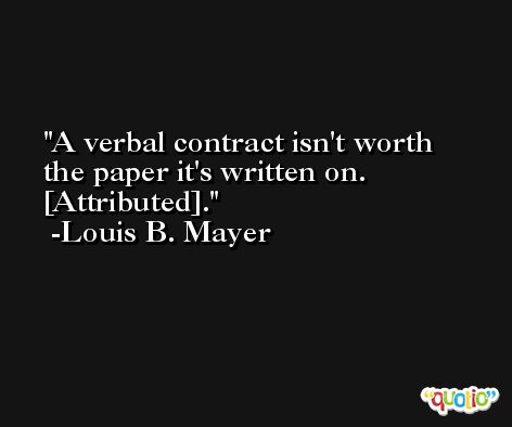 A verbal contract isn't worth the paper it's written on. [Attributed]. -Louis B. Mayer