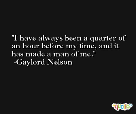 I have always been a quarter of an hour before my time, and it has made a man of me. -Gaylord Nelson