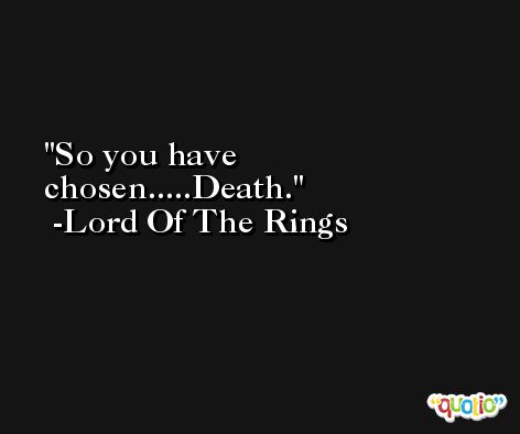 So you have chosen.....Death. -Lord Of The Rings