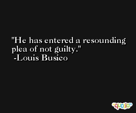He has entered a resounding plea of not guilty. -Louis Busico