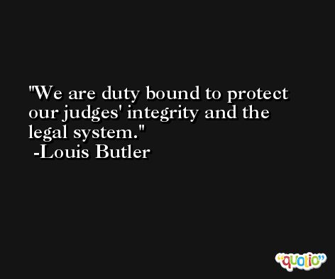 We are duty bound to protect our judges' integrity and the legal system. -Louis Butler