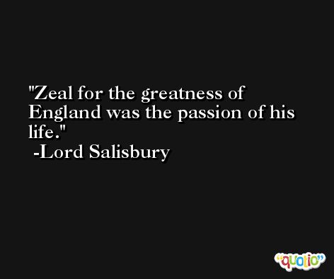 Zeal for the greatness of England was the passion of his life. -Lord Salisbury