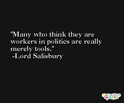 Many who think they are workers in politics are really merely tools. -Lord Salisbury