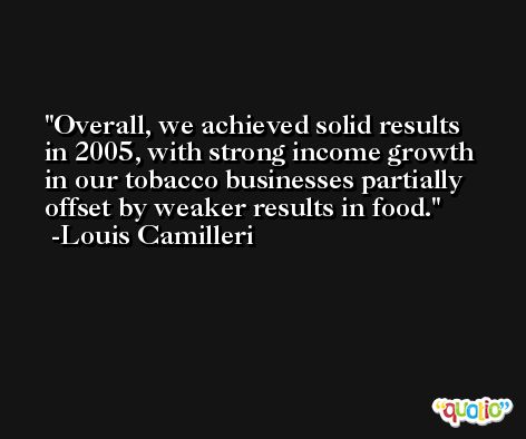 Overall, we achieved solid results in 2005, with strong income growth in our tobacco businesses partially offset by weaker results in food. -Louis Camilleri
