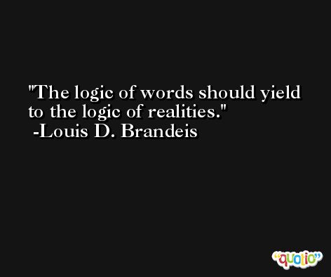 The logic of words should yield to the logic of realities. -Louis D. Brandeis