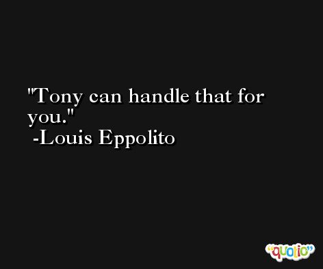 Tony can handle that for you. -Louis Eppolito