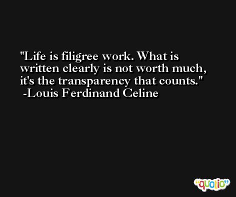 Life is filigree work. What is written clearly is not worth much, it's the transparency that counts. -Louis Ferdinand Celine