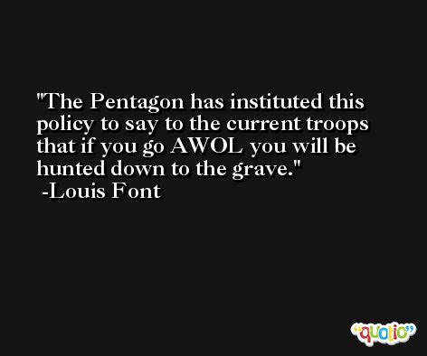 The Pentagon has instituted this policy to say to the current troops that if you go AWOL you will be hunted down to the grave. -Louis Font