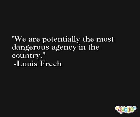We are potentially the most dangerous agency in the country. -Louis Freeh