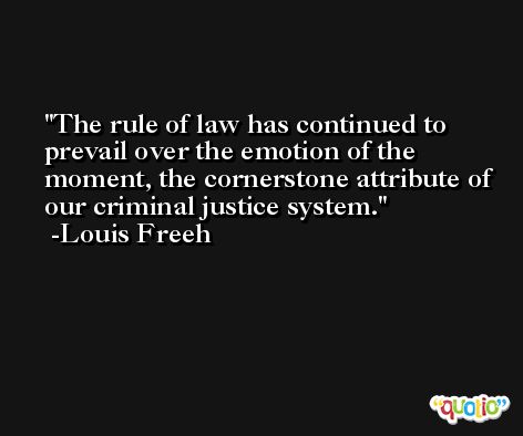 The rule of law has continued to prevail over the emotion of the moment, the cornerstone attribute of our criminal justice system. -Louis Freeh