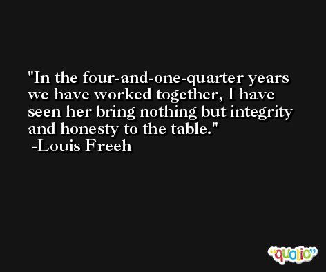 In the four-and-one-quarter years we have worked together, I have seen her bring nothing but integrity and honesty to the table. -Louis Freeh