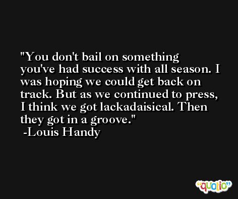You don't bail on something you've had success with all season. I was hoping we could get back on track. But as we continued to press, I think we got lackadaisical. Then they got in a groove. -Louis Handy