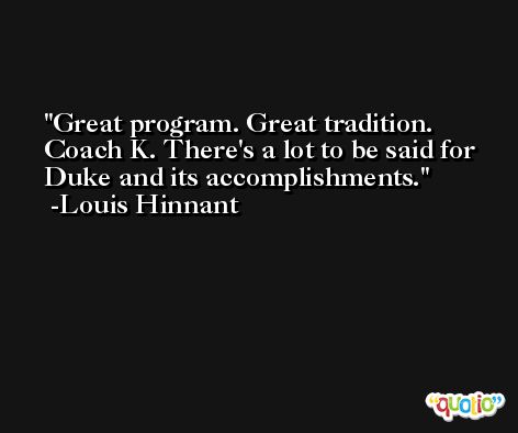 Great program. Great tradition. Coach K. There's a lot to be said for Duke and its accomplishments. -Louis Hinnant