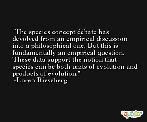 The species concept debate has devolved from an empirical discussion into a philosophical one. But this is fundamentally an empirical question. These data support the notion that species can be both units of evolution and products of evolution. -Loren Rieseberg