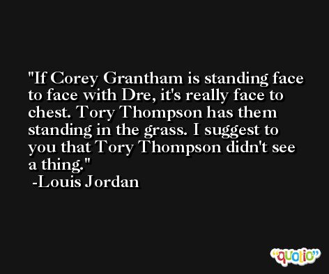If Corey Grantham is standing face to face with Dre, it's really face to chest. Tory Thompson has them standing in the grass. I suggest to you that Tory Thompson didn't see a thing. -Louis Jordan
